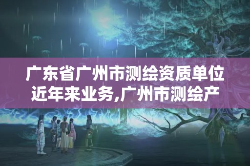 廣東省廣州市測繪資質單位近年來業務,廣州市測繪產品質量檢驗中心。