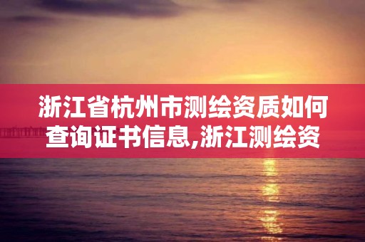 浙江省杭州市測繪資質如何查詢證書信息,浙江測繪資質辦理流程。