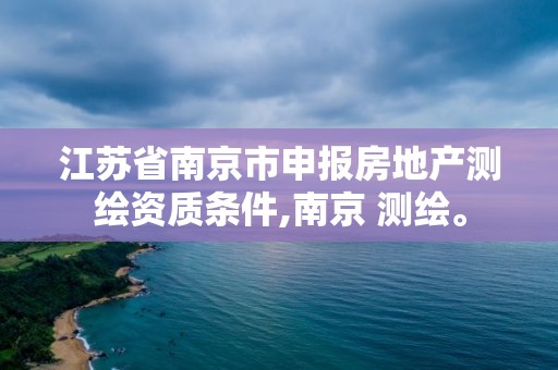 江蘇省南京市申報房地產測繪資質條件,南京 測繪。