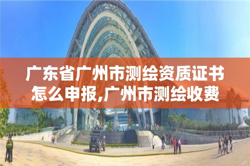 廣東省廣州市測繪資質證書怎么申報,廣州市測繪收費標準。