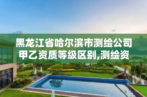 黑龍江省哈爾濱市測繪公司甲乙資質(zhì)等級區(qū)別,測繪資質(zhì)甲級和乙級的區(qū)別。