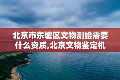 北京市東城區文物測繪需要什么資質,北京文物鑒定機構電話。