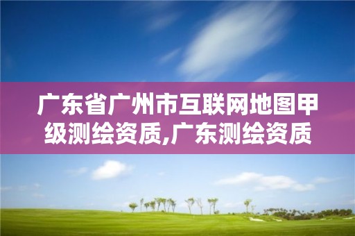 廣東省廣州市互聯網地圖甲級測繪資質,廣東測繪資質查詢。