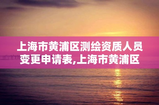 上海市黃浦區測繪資質人員變更申請表,上海市黃浦區測繪資質人員變更申請表。