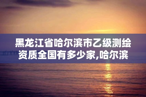 黑龍江省哈爾濱市乙級測繪資質全國有多少家,哈爾濱測繪局屬于什么單位。