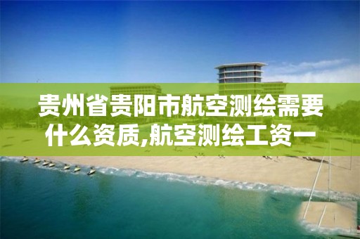 貴州省貴陽市航空測繪需要什么資質,航空測繪工資一般多少。