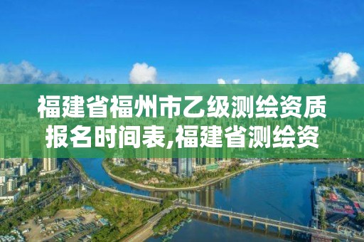 福建省福州市乙級測繪資質報名時間表,福建省測繪資質查詢。