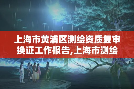 上海市黃浦區測繪資質復審換證工作報告,上海市測繪資質單位名單。