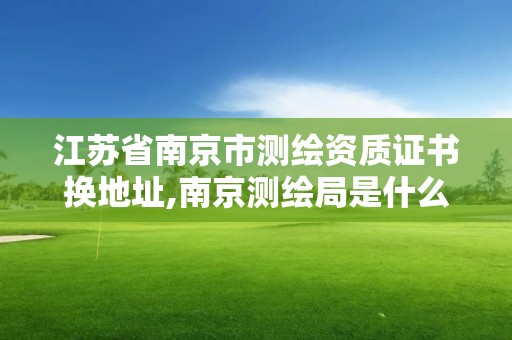 江蘇省南京市測繪資質證書換地址,南京測繪局是什么樣的單位。