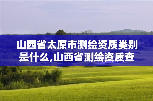 山西省太原市測繪資質類別是什么,山西省測繪資質查詢。