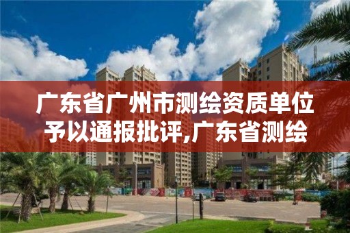 廣東省廣州市測繪資質單位予以通報批評,廣東省測繪資質辦理流程。