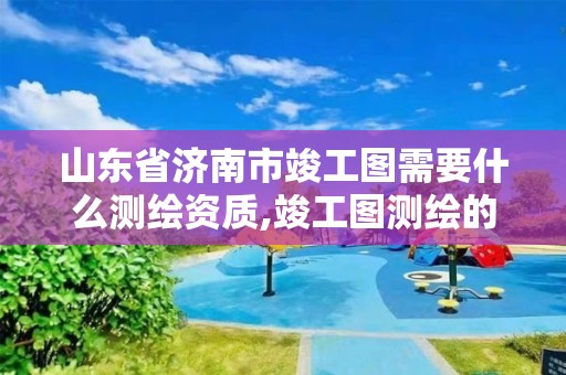 山東省濟南市竣工圖需要什么測繪資質,竣工圖測繪的用途。