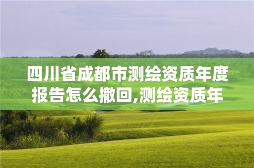 四川省成都市測(cè)繪資質(zhì)年度報(bào)告怎么撤回,測(cè)繪資質(zhì)年報(bào)系統(tǒng)。