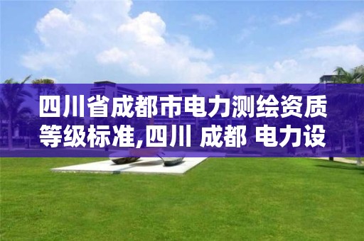 四川省成都市電力測繪資質等級標準,四川 成都 電力設計 公司。