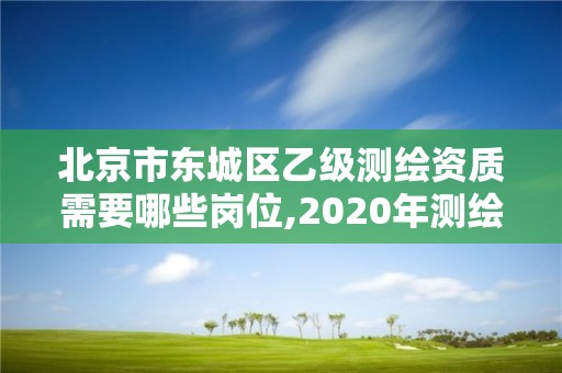 北京市東城區(qū)乙級(jí)測(cè)繪資質(zhì)需要哪些崗位,2020年測(cè)繪資質(zhì)乙級(jí)需要什么條件。