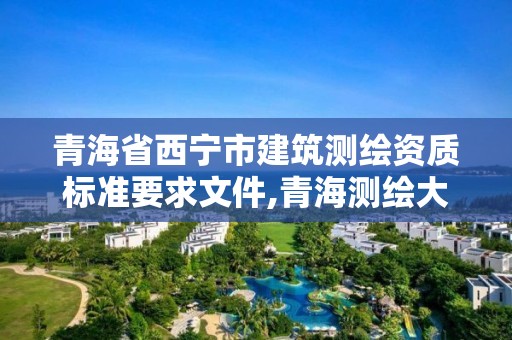 青海省西寧市建筑測繪資質(zhì)標準要求文件,青海測繪大廈地址。