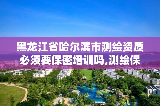 黑龍江省哈爾濱市測繪資質(zhì)必須要保密培訓(xùn)嗎,測繪保密資質(zhì)證書。