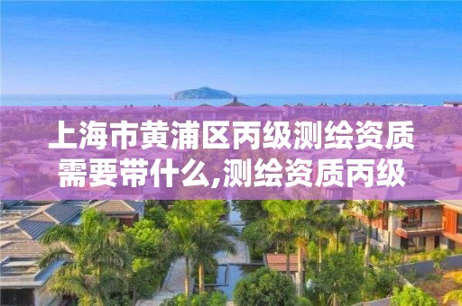 上海市黃浦區丙級測繪資質需要帶什么,測繪資質丙級申報條件。