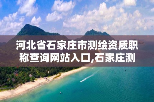 河北省石家莊市測繪資質職稱查詢網站入口,石家莊測繪資質代辦。