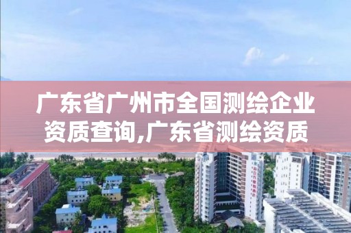 廣東省廣州市全國測繪企業資質查詢,廣東省測繪資質辦理流程。