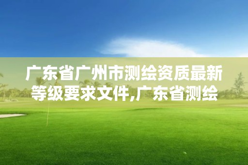 廣東省廣州市測繪資質(zhì)最新等級要求文件,廣東省測繪資質(zhì)辦理流程。