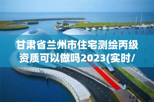 甘肅省蘭州市住宅測繪丙級資質(zhì)可以做嗎2023(實時/更新中)