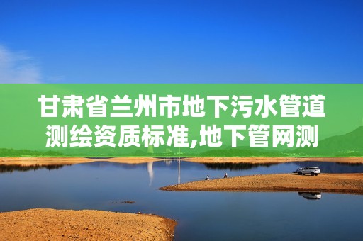 甘肅省蘭州市地下污水管道測繪資質(zhì)標(biāo)準(zhǔn),地下管網(wǎng)測繪。