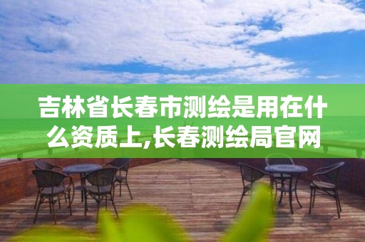 吉林省長春市測繪是用在什么資質上,長春測繪局官網。