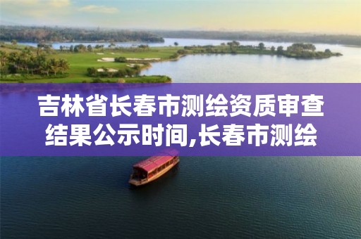 吉林省長(zhǎng)春市測(cè)繪資質(zhì)審查結(jié)果公示時(shí)間,長(zhǎng)春市測(cè)繪院工資待遇。