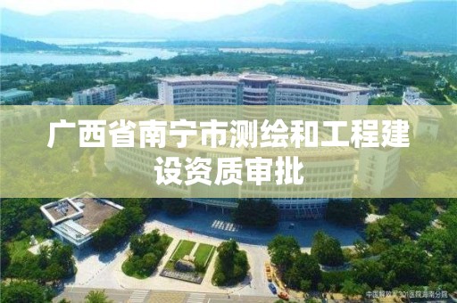 廣西省南寧市測繪和工程建設資質審批