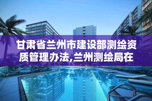 甘肅省蘭州市建設部測繪資質管理辦法,蘭州測繪局在哪兒。