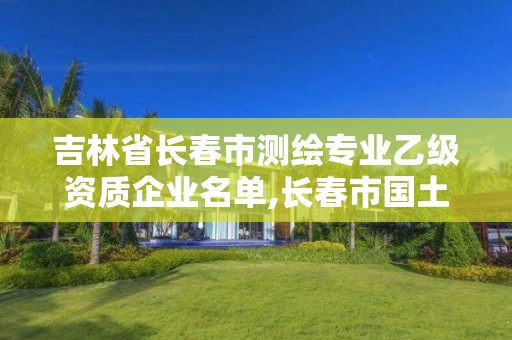 吉林省長春市測繪專業(yè)乙級資質(zhì)企業(yè)名單,長春市國土測繪院招聘。