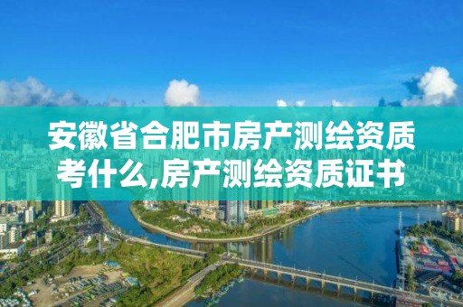 安徽省合肥市房產測繪資質考什么,房產測繪資質證書。