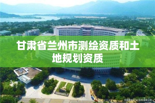 甘肅省蘭州市測繪資質和土地規劃資質