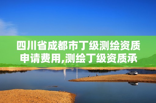 四川省成都市丁級測繪資質申請費用,測繪丁級資質承接業務范圍。