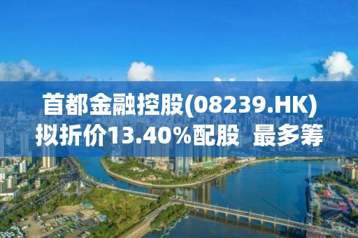 首都金融控股(08239.HK)擬折價(jià)13.40%配股  最多籌420萬港元