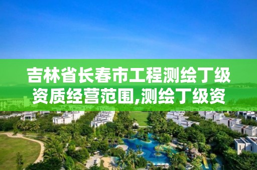 吉林省長春市工程測繪丁級資質經營范圍,測繪丁級資質承接業務范圍。