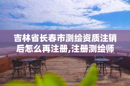 吉林省長春市測繪資質注銷后怎么再注冊,注冊測繪師注銷后再次申請注冊。