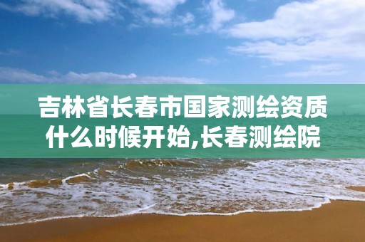 吉林省長春市國家測繪資質什么時候開始,長春測繪院。