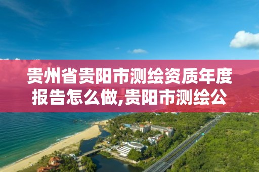 貴州省貴陽市測繪資質年度報告怎么做,貴陽市測繪公司。