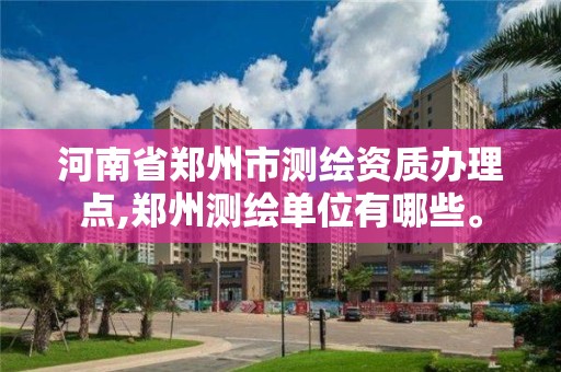 河南省鄭州市測繪資質辦理點,鄭州測繪單位有哪些。