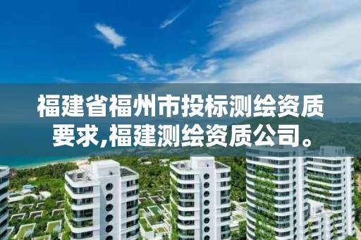 福建省福州市投標測繪資質(zhì)要求,福建測繪資質(zhì)公司。