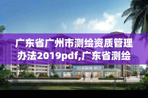 廣東省廣州市測繪資質管理辦法2019pdf,廣東省測繪資質辦理流程。