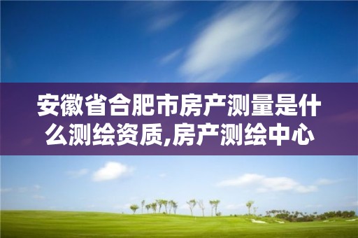 安徽省合肥市房產(chǎn)測量是什么測繪資質(zhì),房產(chǎn)測繪中心。