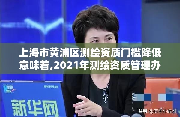 上海市黃浦區測繪資質門檻降低意味著,2021年測繪資質管理辦法。