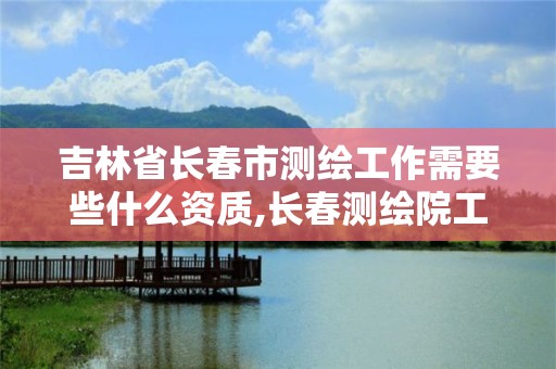 吉林省長(zhǎng)春市測(cè)繪工作需要些什么資質(zhì),長(zhǎng)春測(cè)繪院工資多少。