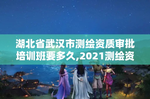 湖北省武漢市測繪資質審批培訓班要多久,2021測繪資質要求。