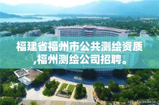 福建省福州市公共測繪資質,福州測繪公司招聘。