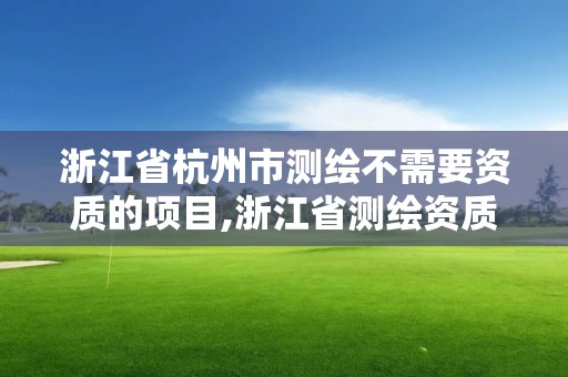 浙江省杭州市測繪不需要資質的項目,浙江省測繪資質申請需要什么條件。