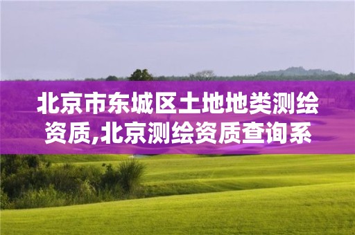 北京市東城區(qū)土地地類測繪資質,北京測繪資質查詢系統(tǒng)。